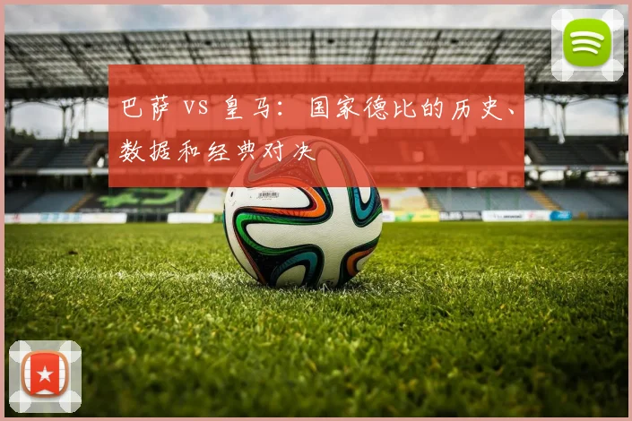 巴萨 vs 皇马:国家德比的历史、数据和经典对决