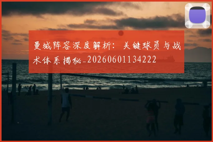 曼城阵容深度解析:关键球员与战术体系揭秘_20260601134222