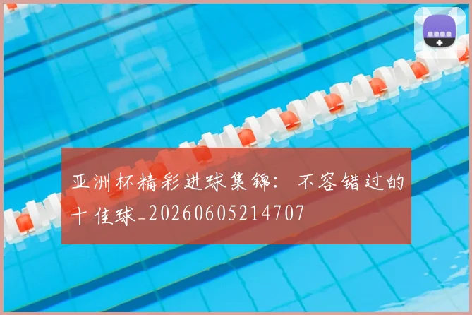 亚洲杯精彩进球集锦:不容错过的十佳球_20260605214707