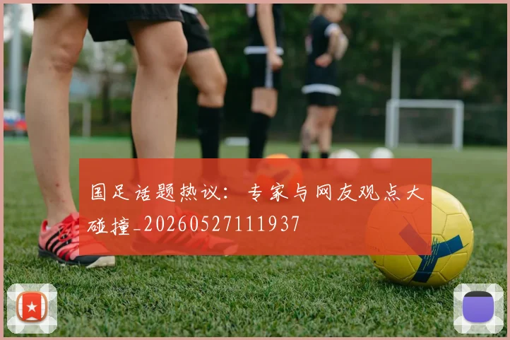 国足话题热议：专家与网友观点大碰撞_20260527111937