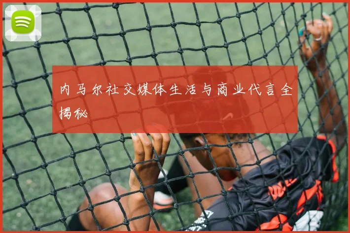 内马尔社交媒体生活与商业代言全揭秘