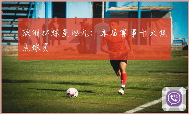 欧洲杯球星巡礼:本届赛事十大焦点球员