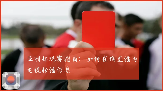 亚洲杯观赛指南:如何在线直播与电视转播信息