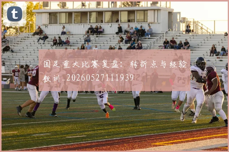 国足重大比赛复盘：转折点与经验教训_20260527111939