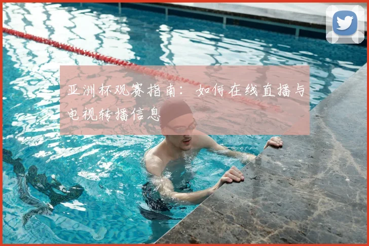 亚洲杯观赛指南：如何在线直播与电视转播信息