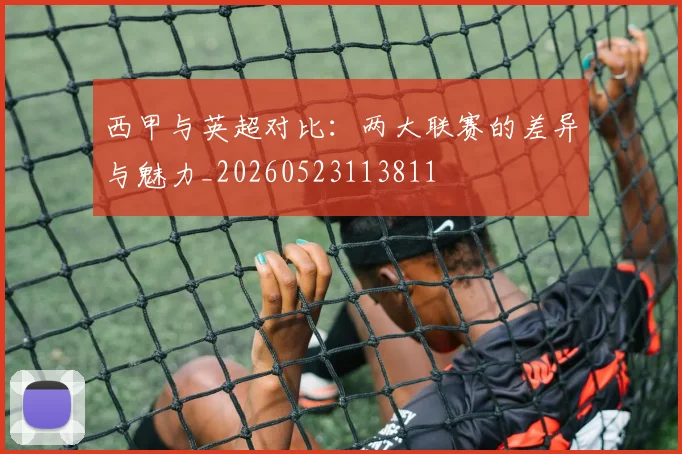 西甲与英超对比:两大联赛的差异与魅力_20260523113811