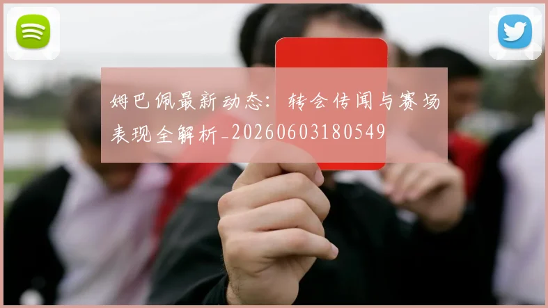 姆巴佩最新动态:转会传闻与赛场表现全解析_20260603180549