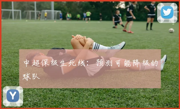 中超保级生死线：预测可能降级的球队