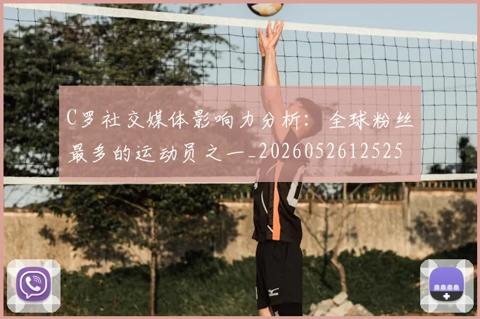 C罗社交媒体影响力分析：全球粉丝最多的运动员之一_20260526125251