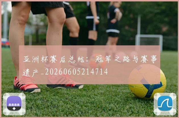 亚洲杯赛后总结：冠军之路与赛事遗产_20260605214714