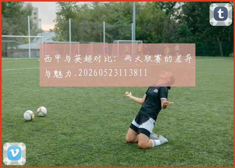 西甲与英超对比：两大联赛的差异与魅力_20260523113811