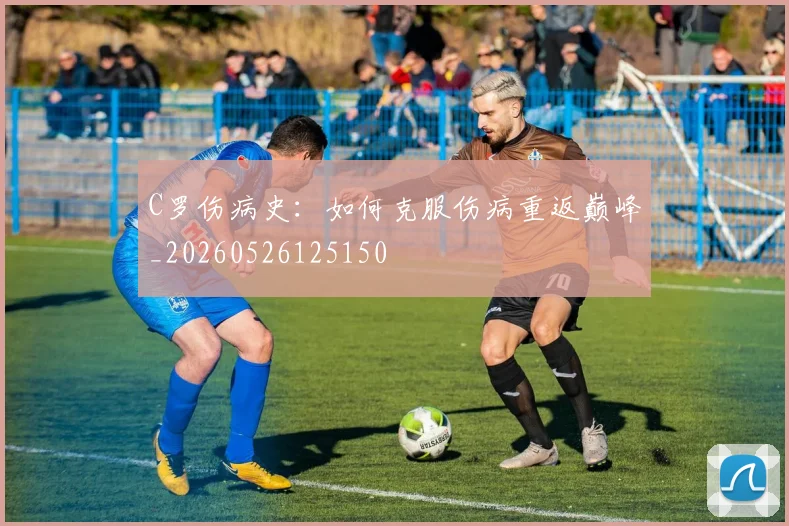 C罗伤病史：如何克服伤病重返巅峰_20260526125150