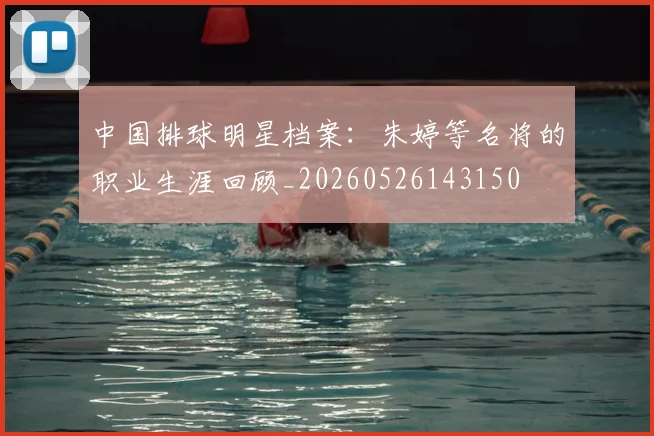 中国排球明星档案：朱婷等名将的职业生涯回顾_20260526143150