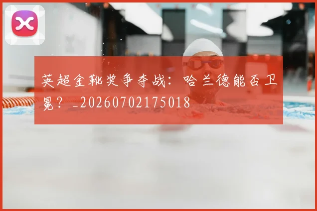 英超金靴奖争夺战：哈兰德能否卫冕？_20260702175018