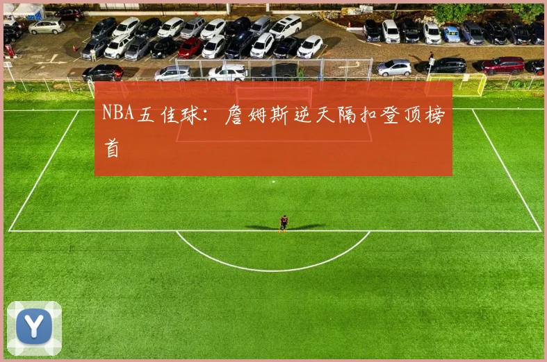 NBA五佳球:詹姆斯逆天隔扣登顶榜首