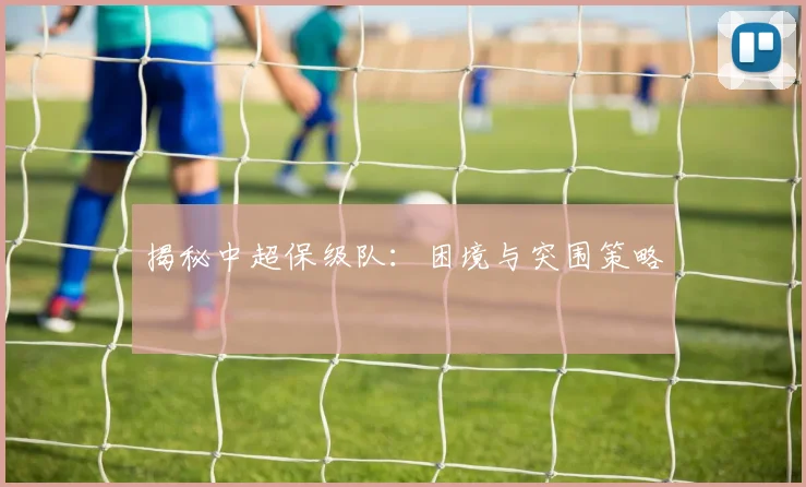 揭秘中超保级队：困境与突围策略