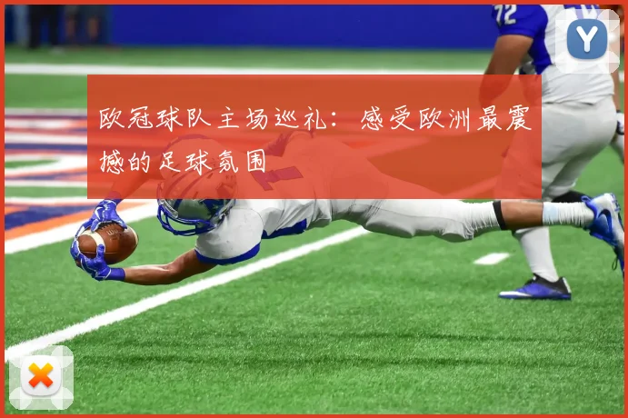 欧冠球队主场巡礼：感受欧洲最震撼的足球氛围