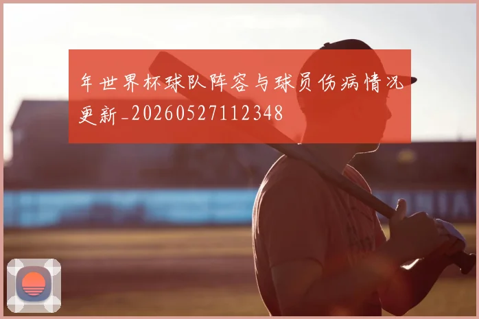 年世界杯球队阵容与球员伤病情况更新_20260527112348