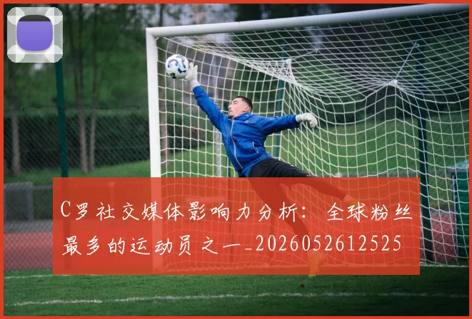 C罗社交媒体影响力分析：全球粉丝最多的运动员之一_20260526125251
