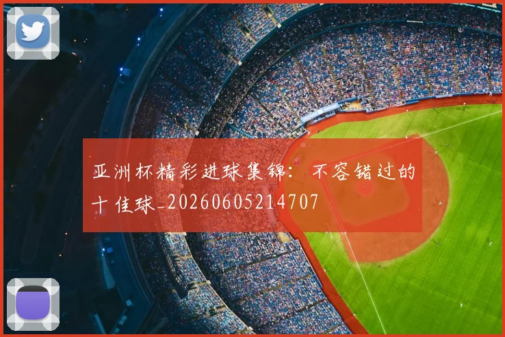亚洲杯精彩进球集锦：不容错过的十佳球_20260605214707
