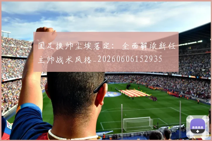 国足换帅尘埃落定：全面解读新任主帅战术风格_20260606152935