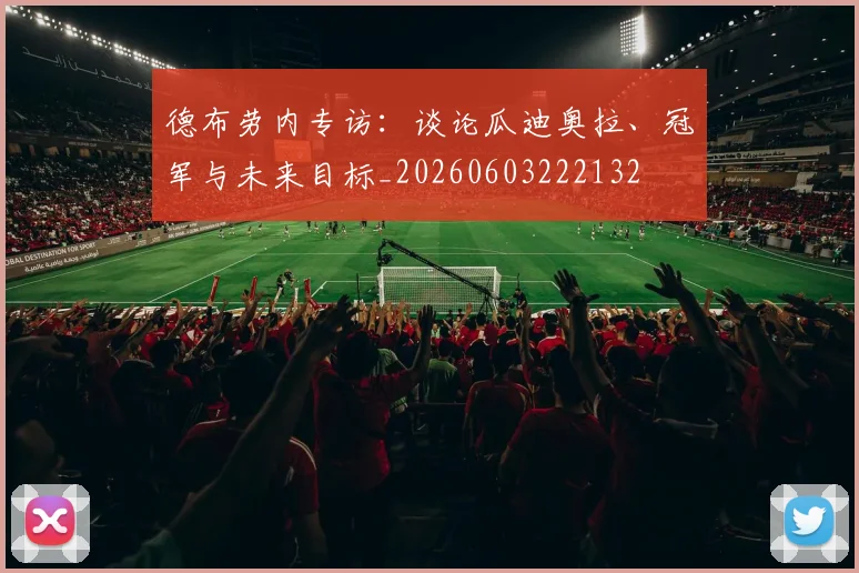 德布劳内专访:谈论瓜迪奥拉、冠军与未来目标_20260603222132