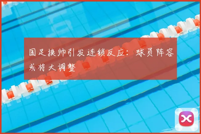 国足换帅引发连锁反应:球员阵容或将大调整
