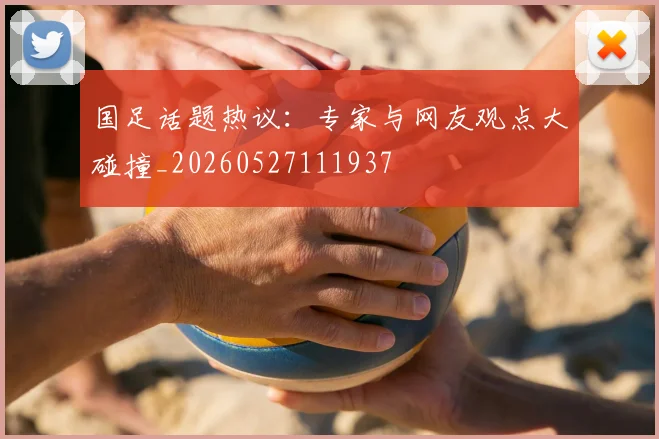 国足话题热议:专家与网友观点大碰撞_20260527111937