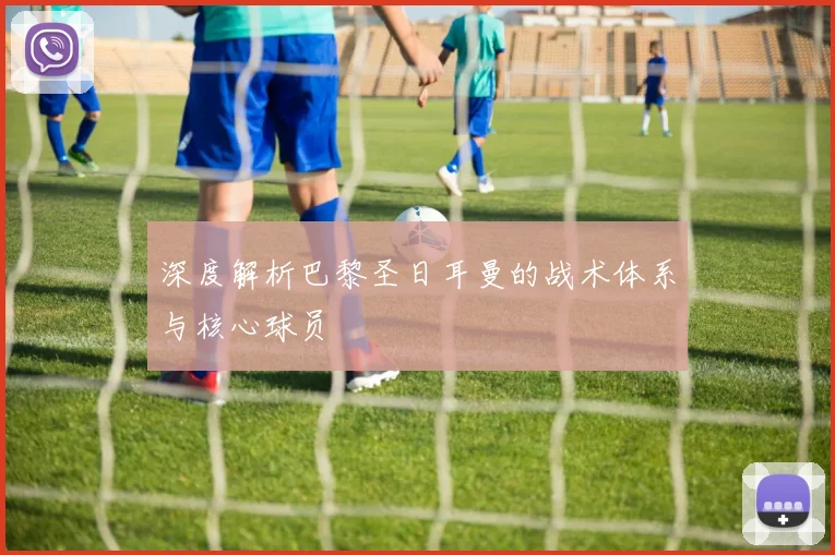深度解析巴黎圣日耳曼的战术体系与核心球员